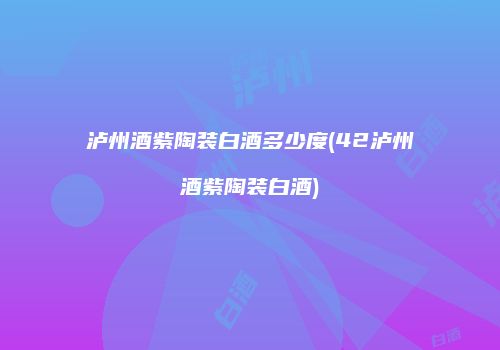 泸州酒紫陶装白酒多少度(42泸州酒紫陶装白酒)