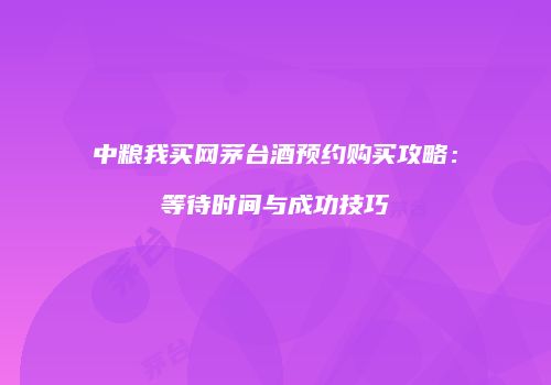 中粮我买网茅台酒预约购买攻略：等待时间与成功技巧