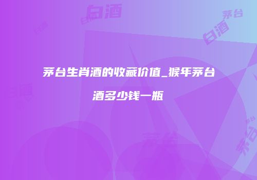 茅台生肖酒的收藏价值_猴年茅台酒多少钱一瓶