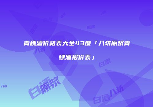 青稞酒价格表大全43度「八坊原浆青稞酒报价表」