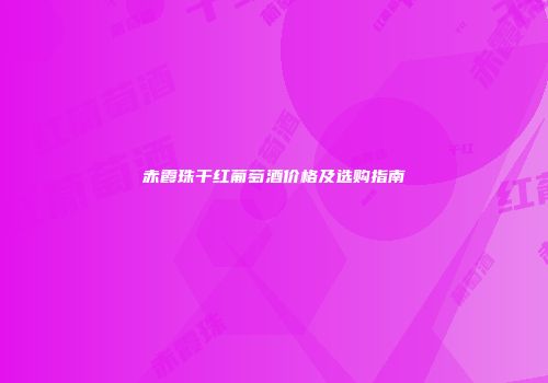 赤霞珠干红葡萄酒价格及选购指南