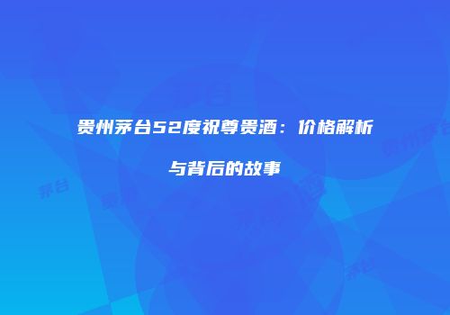 贵州茅台52度祝尊贵酒：价格解析与背后的故事