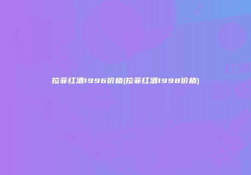 拉菲红酒1996价格(拉菲红酒1998价格)