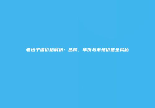 老坛子酒价格解析：品牌、年份与市场价值全揭秘