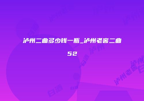 泸州二曲多少钱一瓶_泸州老窖二曲52