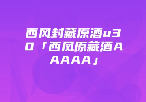 西风封藏原酒u30「西凤原藏酒AAAAA」