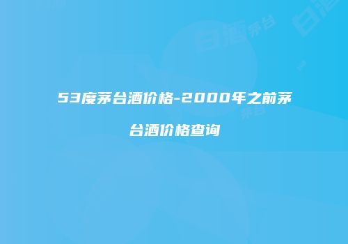 53度茅台酒价格-2000年之前茅台酒价格查询