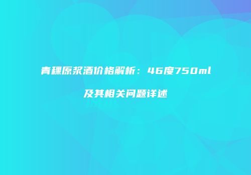 青稞原浆酒价格解析：46度750ml及其相关问题详述