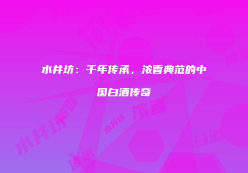 水井坊：千年传承，浓香典范的中国白酒传奇