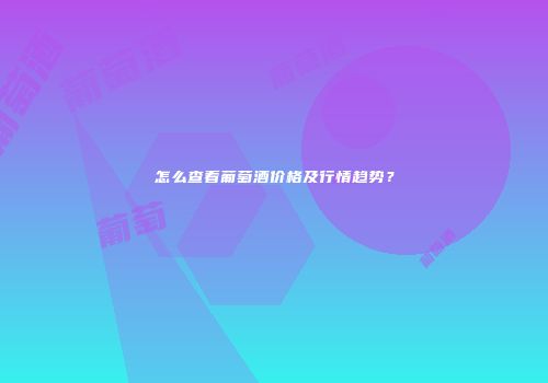 怎么查看葡萄酒价格及行情趋势？
