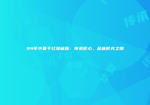 94年华夏干红珍藏版：传承匠心，品味时光之酿