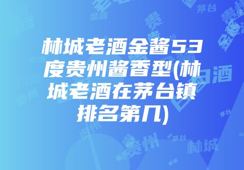 林城老酒金酱53度贵州酱香型(林城老酒在茅台镇排名第几)
