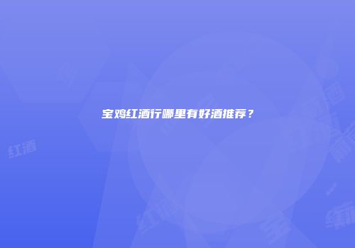 宝鸡红酒行哪里有好酒推荐？