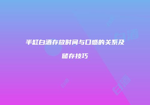 半缸白酒存放时间与口感的关系及储存技巧