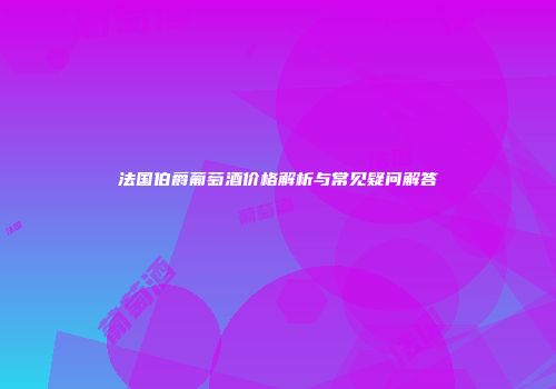 法国伯爵葡萄酒价格解析与常见疑问解答