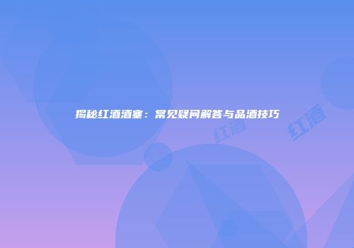 揭秘红酒酒塞：常见疑问解答与品酒技巧