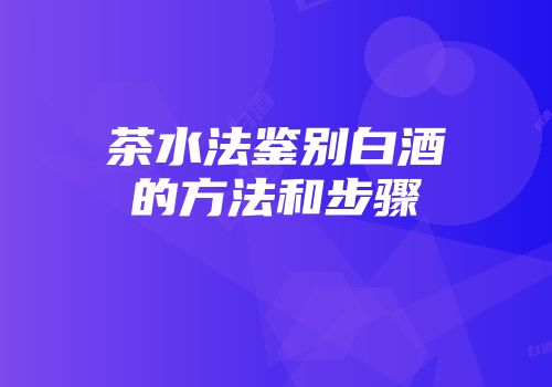 茶水法鉴别白酒的方法和步骤