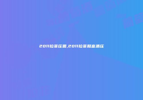 2011拉菲庄园,2011拉菲和富酒庄