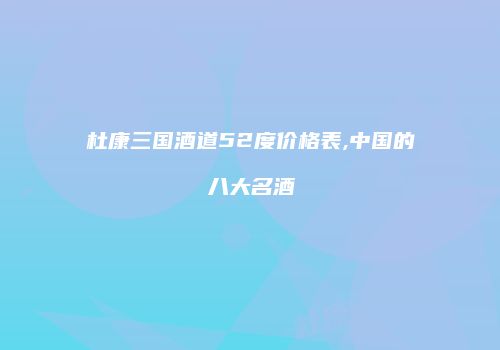 杜康三国酒道52度价格表,中国的八大名酒