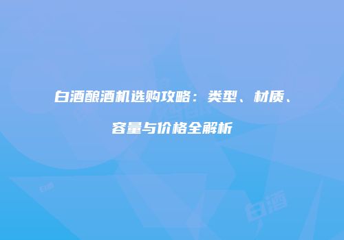 白酒酿酒机选购攻略：类型、材质、容量与价格全解析