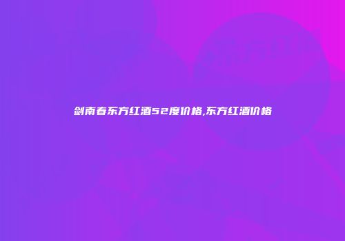 剑南春东方红酒52度价格,东方红酒价格