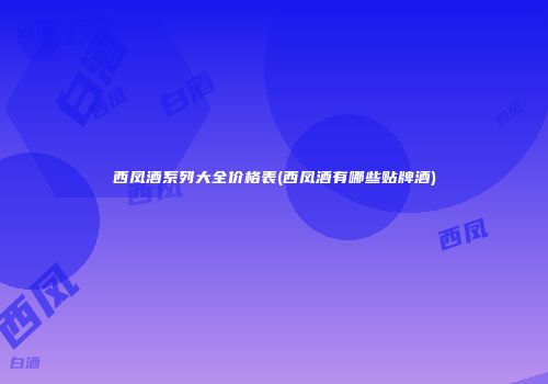 西凤酒系列大全价格表(西凤酒有哪些贴牌酒)