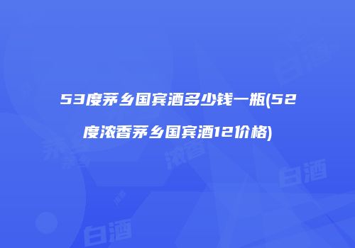 53度茅乡国宾酒多少钱一瓶(52度浓香茅乡国宾酒12价格)