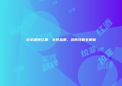 拉菲副牌红酒：亲民品质，选购攻略全解析