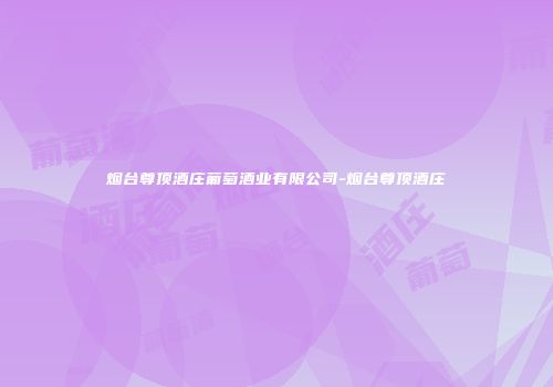 烟台尊顶酒庄葡萄酒业有限公司-烟台尊顶酒庄