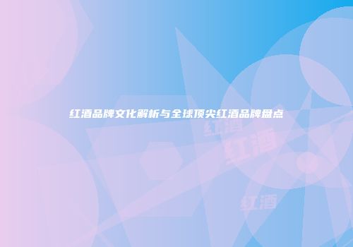 红酒品牌文化解析与全球顶尖红酒品牌盘点