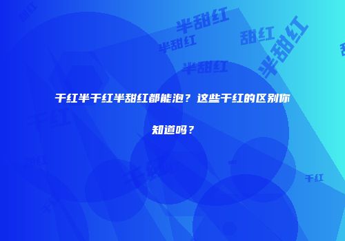 干红半干红半甜红都能泡？这些干红的区别你知道吗？