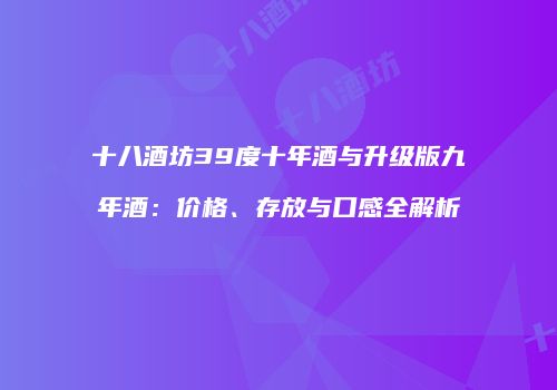 十八酒坊39度十年酒与升级版九年酒：价格、存放与口感全解析