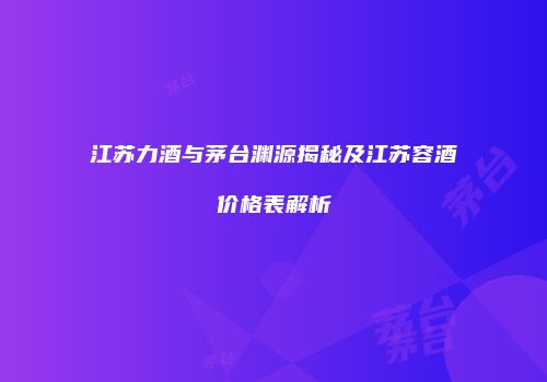 江苏力酒与茅台渊源揭秘及江苏容酒价格表解析