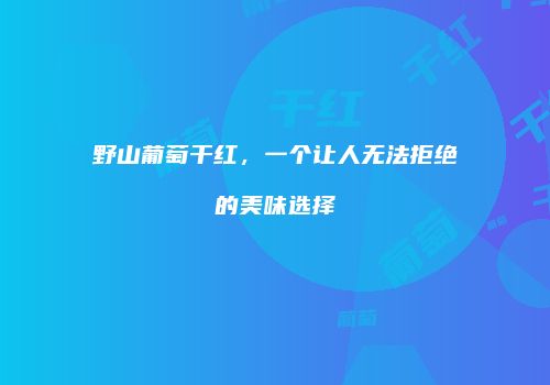 野山葡萄干红，一个让人无法拒绝的美味选择
