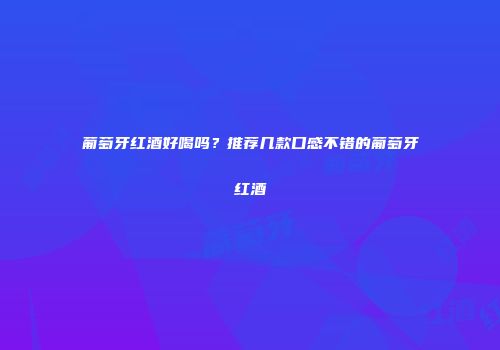 葡萄牙红酒好喝吗？推荐几款口感不错的葡萄牙红酒