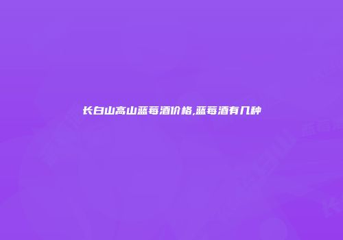 长白山高山蓝莓酒价格,蓝莓酒有几种