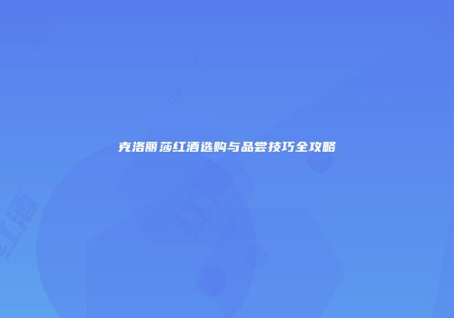 克洛丽莎红酒选购与品尝技巧全攻略