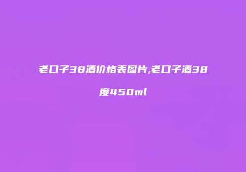 老口子38酒价格表图片,老口子酒38度450ml