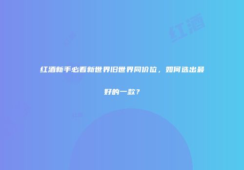 红酒新手必看新世界旧世界同价位，如何选出最好的一款？