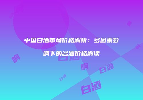 中国白酒市场价格解析：多因素影响下的名酒价格解读