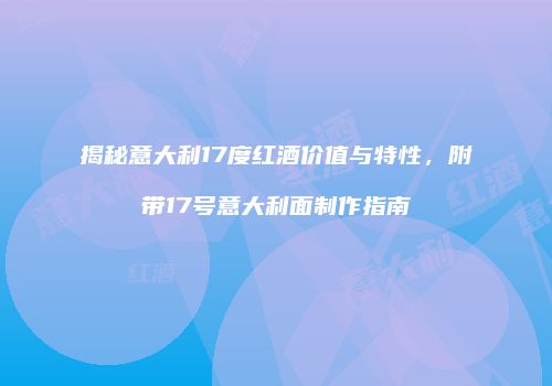 揭秘意大利17度红酒价值与特性，附带17号意大利面制作指南