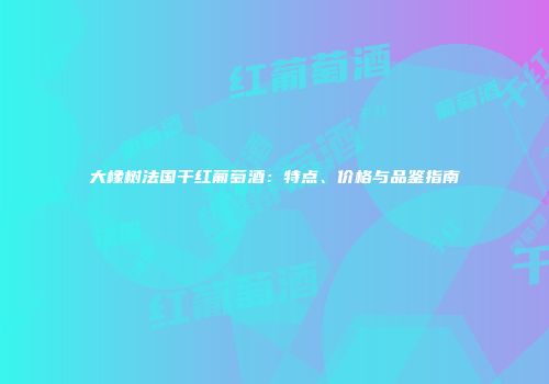 大橡树法国干红葡萄酒：特点、价格与品鉴指南