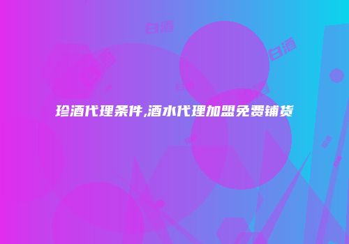 珍酒代理条件,酒水代理加盟免费铺货