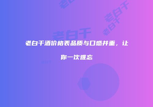老白干酒价格表品质与口感并重，让你一饮难忘