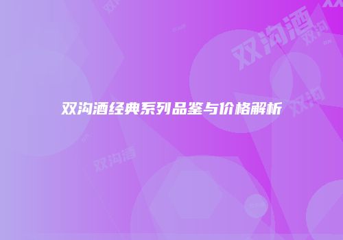 双沟酒经典系列品鉴与价格解析