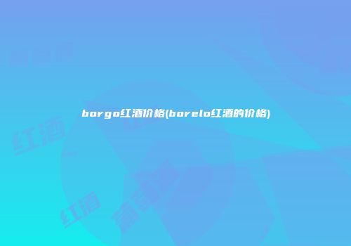 borgo红酒价格(borelo红酒的价格)