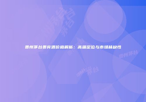 贵州茅台贵宾酒价格解析：高端定位与市场稀缺性