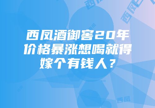西凤酒御窖20年价格暴涨想喝就得嫁个有钱人？