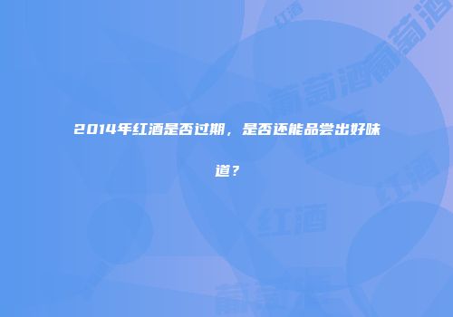 2014年红酒是否过期，是否还能品尝出好味道？