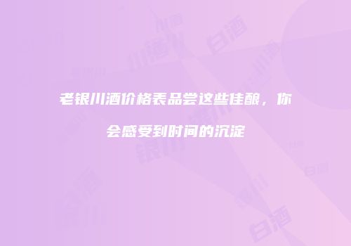 老银川酒价格表品尝这些佳酿，你会感受到时间的沉淀